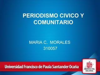 PERIODISMO CIVICO Y
COMUNITARIO
MARIA C. MORALES
310057
 