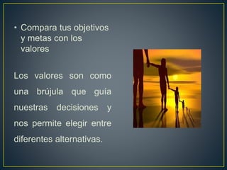 • Compara tus objetivos
y metas con los
valores
Los valores son como
una brújula que guía
nuestras decisiones y
nos permite elegir entre
diferentes alternativas.
 