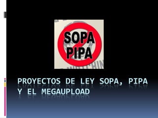 PROYECTOS DE LEY SOPA, PIPA
Y EL MEGAUPLOAD
 