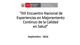 “XIII Encuentro Nacional de
Experiencias en Mejoramiento
Continuo de la Calidad
en Salud”
Septiembre - 2016
 