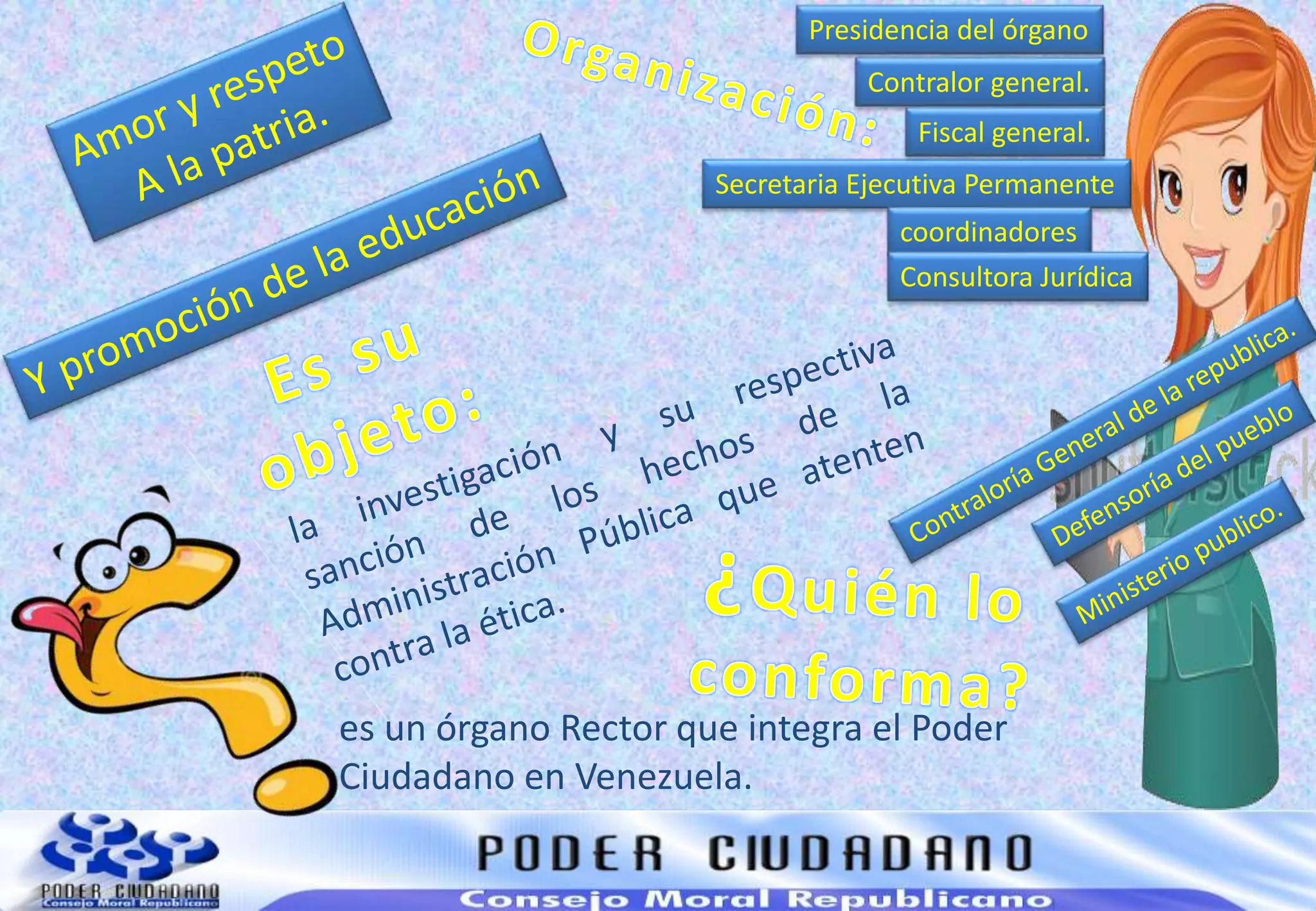 es un órgano Rector que integra el Poder
Ciudadano en Venezuela.
Presidencia del órgano
Secretaria Ejecutiva Permanente
coordinadores
Consultora Jurídica
Contralor general.
Fiscal general.
 