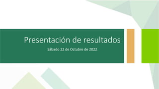 Presentación de resultados
Sábado 22 de Octubre de 2022
 