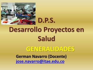 D.P.S.
Desarrollo Proyectos en
Salud
GENERALIDADES
German Navarro (Docente)
jose.navarro@itae.edu.co
 