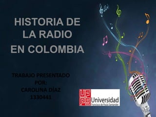 HISTORIA DE
LA RADIO
EN COLOMBIA
TRABAJO PRESENTADO
POR:
CAROLINA DÍAZ
1330441

 