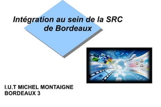 Intégration au sein de la SRC
           de Bordeaux




I.U.T MICHEL MONTAIGNE
BORDEAUX 3
 