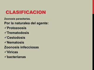 CLASIFICACION
Zoonosis parasitarias.
Por la naturalea del agente:
Protozoosis
Trematodosis
Cestodosis
Nematosis
Zoonosis infecciosas
Viricas
bacterianas
 