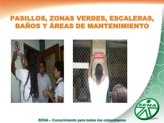 PASILLOS, ZONAS VERDES, ESCALERAS,
 BAÑOS Y ÁREAS DE MANTENIMIENTO




      SENA – Conocimiento para todos los colombianos
 