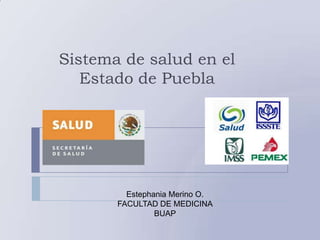 Sistema de salud en el
   Estado de Puebla




         Estephania Merino O.
       FACULTAD DE MEDICINA
                BUAP
 