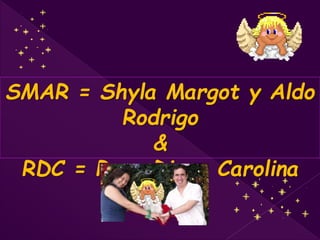 SMAR = Shyla Margot y Aldo
Rodrigo
&
RDC = Rosa Diana Carolina
 