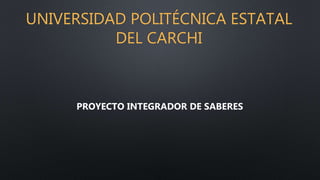 UNIVERSIDAD POLITÉCNICA ESTATAL
DEL CARCHI
PROYECTO INTEGRADOR DE SABERES
 