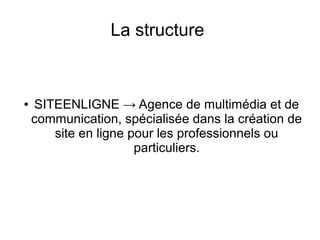 La structure

●

SITEENLIGNE → Agence de multimédia et de
communication, spécialisée dans la création de
site en ligne pour les professionnels ou
particuliers.

 