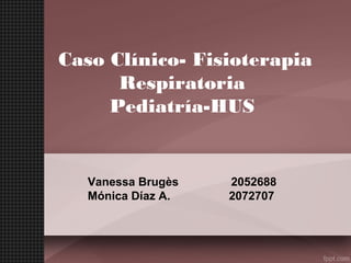 Caso Clínico- Fisioterapia
Respiratoria
Pediatría-HUS
Vanessa Brugès 2052688
Mónica Díaz A. 2072707
 