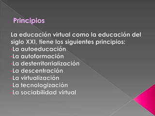 PrincipiosLa educación virtual como la educación del siglo XXI, tiene los siguientes principios: La autoeducación