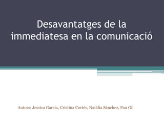 Desavantatges de la
immediatesa en la comunicació




 Autors: Jessica Garcia, Cristina Cortés, Natàlia Sánchez, Pau Gil
 