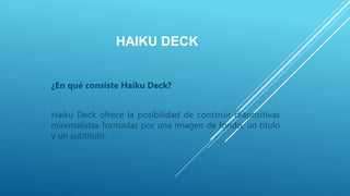HAIKU DECK
¿En qué consiste Haiku Deck?
Haiku Deck ofrece la posibilidad de construir diapositivas
minimalistas formadas por una imagen de fondo, un título
y un subtítulo.
 