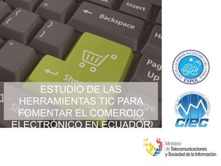 ESTUDIO DE LAS
HERRAMIENTAS TIC PARA
FOMENTAR EL COMERCIO
ELECTRÓNICO EN ECUADOR
 