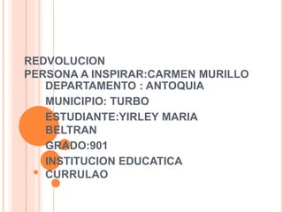 REDVOLUCION
PERSONA A INSPIRAR:CARMEN MURILLO
DEPARTAMENTO : ANTOQUIA
MUNICIPIO: TURBO
ESTUDIANTE:YIRLEY MARIA
BELTRAN
GRADO:901
INSTITUCION EDUCATICA
CURRULAO