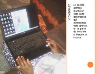 2EVIDENCIA
La señora
carmen
murillo en
esta parte
del proceso
del
aprendizaje
esta apenas
en la parte
de inicio de
la historia a
inspirar