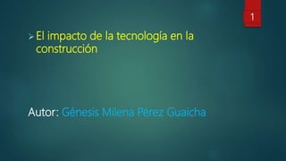 El impacto de la tecnología en la
construcción
Autor: Génesis Milena Pérez Guaicha
1
 