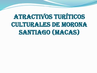 ATRACTIVOS TURÍTICOS
CULTURALES DE MORONA
SANTIAGO (MACAS)
 