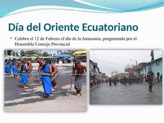 Día del Oriente Ecuatoriano
 Celebra el 12 de Febrero el día de la Amazonía, programado por el
Honorable Consejo Provincial
 