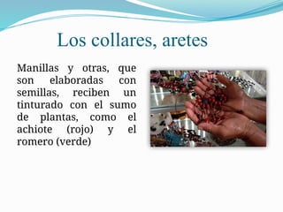 Los collares, aretes
Manillas y otras, que
son elaboradas con
semillas, reciben un
tinturado con el sumo
de plantas, como el
achiote (rojo) y el
romero (verde)
 