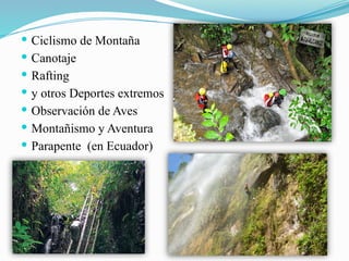  Ciclismo de Montaña
 Canotaje
 Rafting
 y otros Deportes extremos
 Observación de Aves
 Montañismo y Aventura
 Parapente (en Ecuador)
 