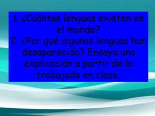1. ¿Cuántas lenguas existen en
el mundo?
2. ¿Por qué algunas lenguas han
desaparecido? Ensaya una
explicación a partir de lo
trabajado en clase.
 