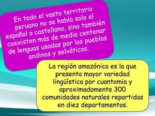 La región amazónica es la que
presenta mayor variedad
lingüística por cuantomia y
aproximadamente 300
comunidades naturales repartidas
en diez departamentos.
 