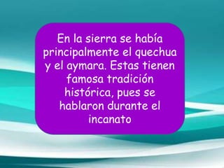 En la sierra se había
principalmente el quechua
y el aymara. Estas tienen
famosa tradición
histórica, pues se
hablaron durante el
incanato
 