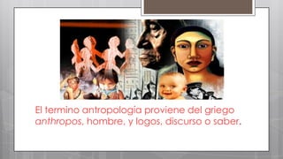 El termino antropología proviene del griego
anthropos, hombre, y logos, discurso o saber.

 
