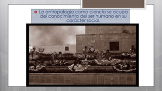 

La antropología como ciencia se ocupa
del conocimiento del ser humano en su
carácter social.

 