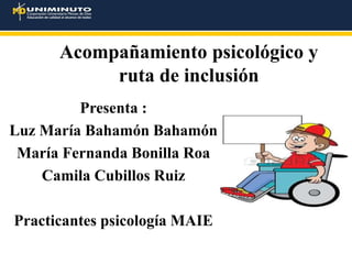 Acompañamiento psicológico y
ruta de inclusión
Presenta :
Luz María Bahamón Bahamón
María Fernanda Bonilla Roa
Camila Cubillos Ruiz
Practicantes psicología MAIE
 
