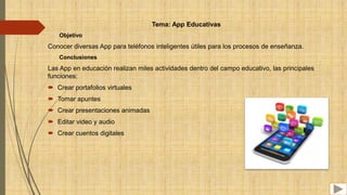 Tema: App Educativas
Objetivo
Conocer diversas App para teléfonos inteligentes útiles para los procesos de enseñanza.
Conc...