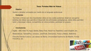 Tema: Portales Web de Videos
Objetivo
Ilustrar y ampliar conceptos por medio de un lenguaje audiovisual.
Contenido
YouTube...