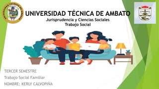UNIVERSIDAD TÉCNICA DE AMBATO
Jurisprudencia y Ciencias Sociales
Trabajo Social
TERCER SEMESTRE
Trabajo Social Familiar
NOMBRE: KERLY CALVOPIÑA
 