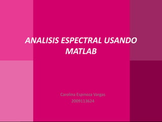 ANALISIS ESPECTRAL USANDO MATLAB Carolina Espinoza Vargas 2009113624 