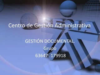 Centro de Gestión Administrativa

      GESTIÓN DOCUMENTAL.
             Grupo
          63647- 179918
 