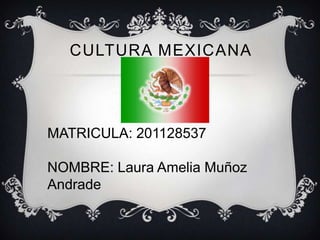 CULTURA MEXICANA
MATRICULA: 201128537
NOMBRE: Laura Amelia Muñoz
Andrade
 