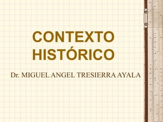 CONTEXTO
HISTÓRICO
Dr. MIGUELANGEL TRESIERRAAYALA
 