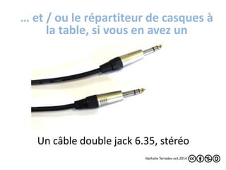 … et / ou le répartiteur de casques à 
la table, si vous en avez un 
Un câble double jack 6.35, stéréo 
Nathalie Terrades-oct.2014 
 