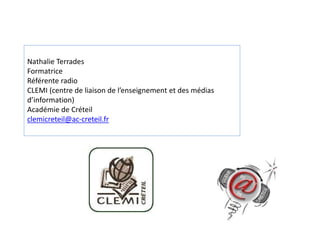 Nathalie Terrades 
Formatrice 
Référente radio 
CLEMI (centre de liaison de l’enseignement et des médias 
d’information) 
Académie de Créteil 
clemicreteil@ac-creteil.fr 
