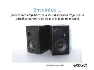 Enceintes … 
(si elles sont amplifiées, cela vous dispensera d’ajouter un 
amplificateur entre celles-ci et la table de mixage) 
Nathalie Terrades-oct.2014 
 