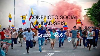 EL CONFLICTO SOCIAL
UNIDAD SEIS.
Grupo No.6
 