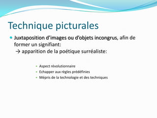 Technique picturalesJuxtaposition d’images ou d’objets incongrus, afin de former un signifiant: -> apparition de la poétique surréaliste:Aspect révolutionnaireEchapper aux règles prédéfiniesMépris de la technologie et des techniques