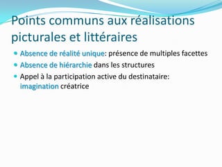 Points communs aux réalisations picturales et littérairesAbsence de réalité unique: présence de multiples facettesAbsence de hiérarchie dans les structuresAppel à la participation active du destinataire: imagination créatrice