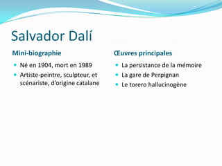 Salvador DalíMini-biographieŒuvres principalesNé en 1904, mort en 1989Artiste-peintre, sculpteur, et scénariste, d’origine catalaneLa persistance de la mémoireLa gare de PerpignanLe torero hallucinogène