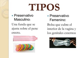 TIPOS
 Preservativo
Masculino:
Una funda que se
ajusta sobre el pene
erecto.
 Preservativo
Femenino:
Bolsa que cubre el
interior de la vagina y
los genitales externos
 