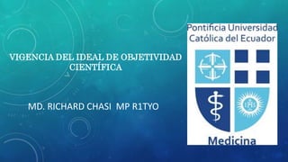 VIGENCIA DEL IDEAL DE OBJETIVIDAD
CIENTÍFICA
MD. RICHARD CHASI MP R1TYO
 