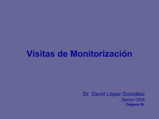 Visitas de Monitorización
Dr. David López González
Senior CRA
Celgene SL
 